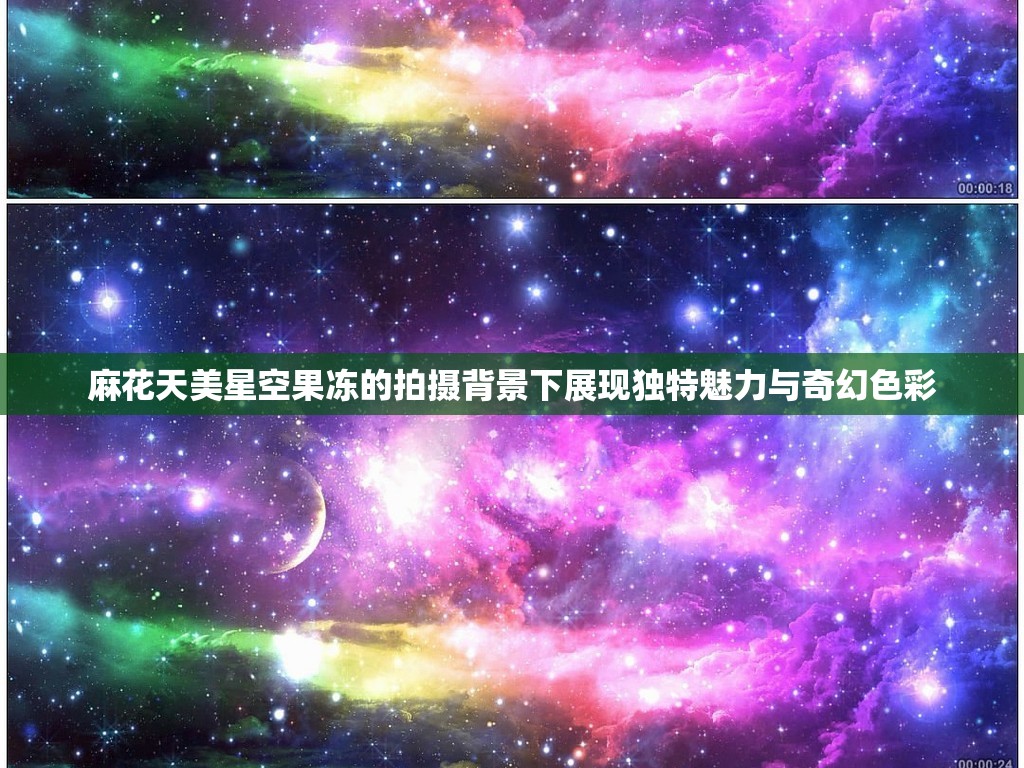 麻花天美星空果冻的拍摄背景下展现独特魅力与奇幻色彩