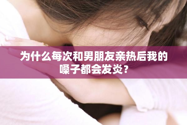 为什么每次和男朋友亲热后我的嗓子都会发炎？