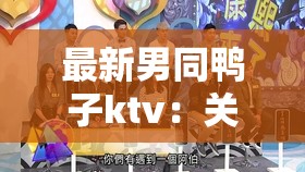 最新男同鸭子ktv：关于其背后故事与独特之处的探讨