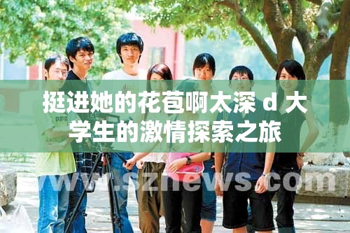 挺进她的花苞啊太深 d 大学生的激情探索之旅