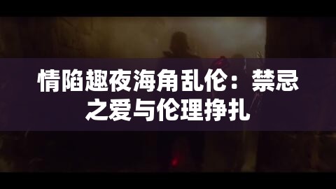 情陷趣夜海角乱伦：禁忌之爱与伦理挣扎