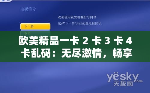 欧美精品一卡 2 卡 3 卡 4 卡乱码：无尽激情，畅享视觉盛宴