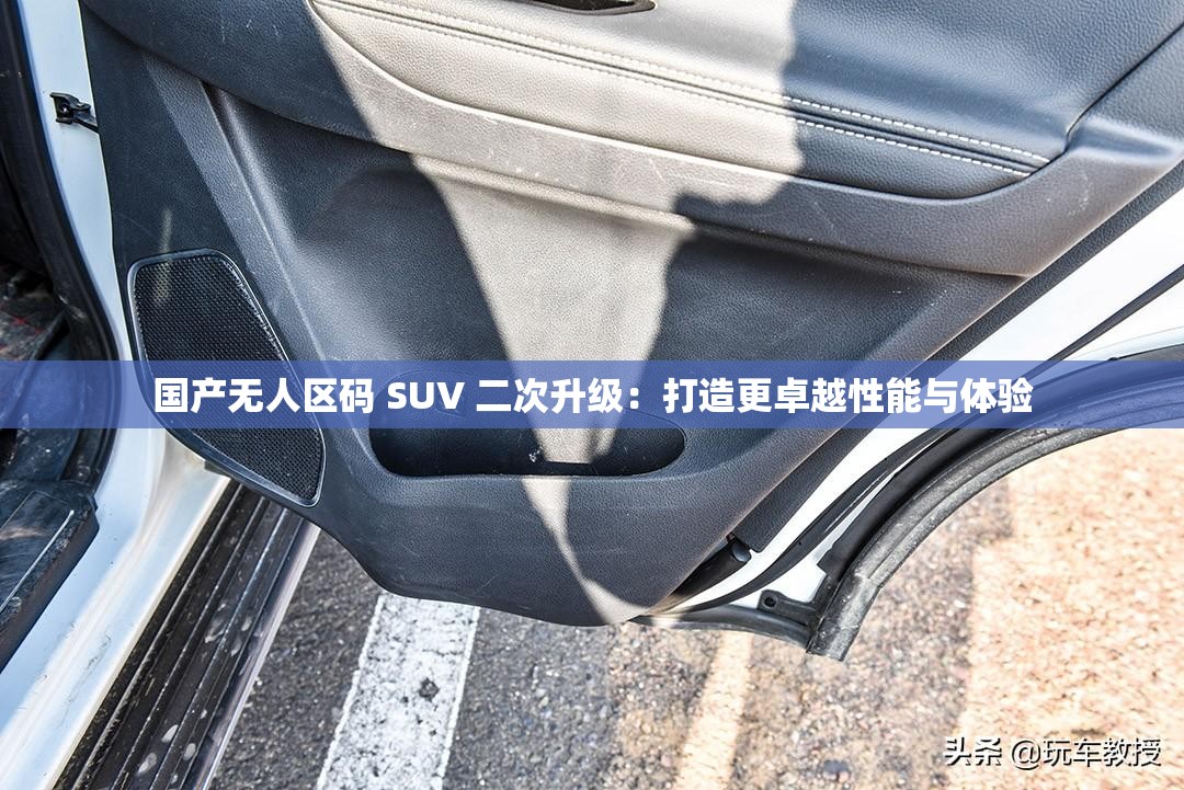 国产无人区码 SUV 二次升级：打造更卓越性能与体验