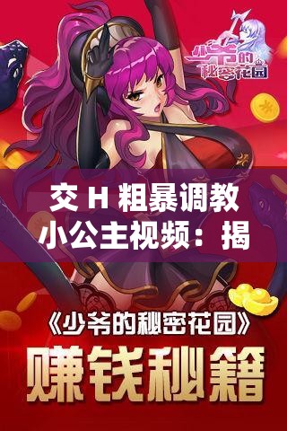 交 H 粗暴调教小公主视频：揭示背后的隐秘故事