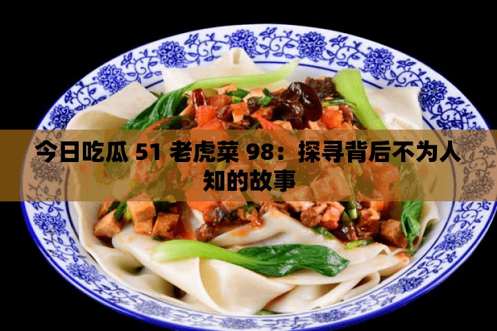 今日吃瓜 51 老虎菜 98：探寻背后不为人知的故事