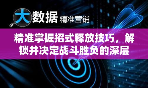 精准掌握招式释放技巧，解锁并决定战斗胜负的深层次关键密码