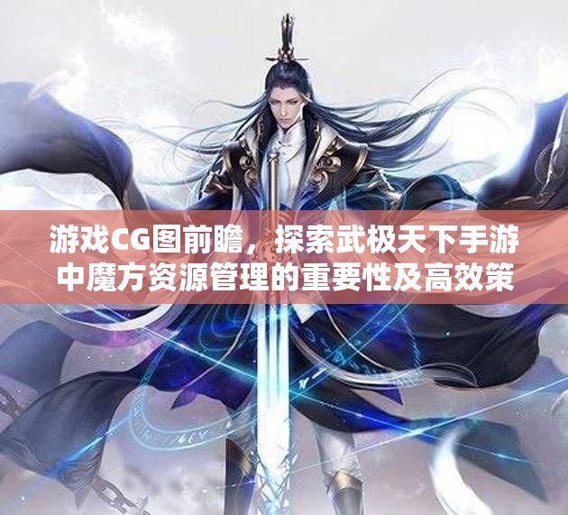 游戏CG图前瞻，探索武极天下手游中魔方资源管理的重要性及高效策略运用