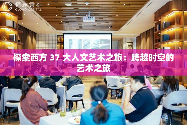 探索西方 37 大人文艺术之旅：跨越时空的艺术之旅