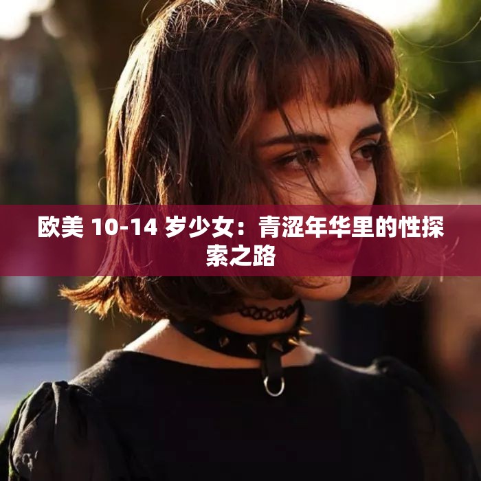 欧美 10-14 岁少女：青涩年华里的性探索之路