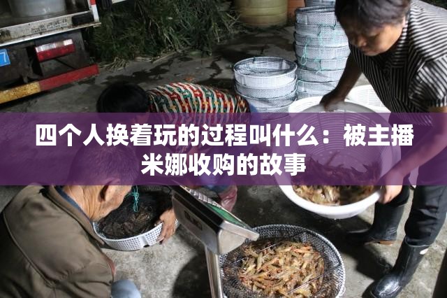 四个人换着玩的过程叫什么：被主播米娜收购的故事