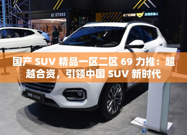 国产 SUV 精品一区二区 69 力推：超越合资，引领中国 SUV 新时代