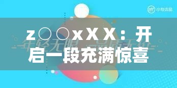 z○○xⅩⅩ：开启一段充满惊喜与挑战的奇妙之旅