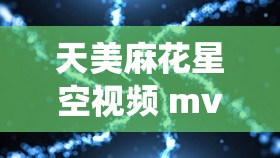 天美麻花星空视频 mv 极致梦幻演绎震撼登场