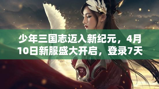 少年三国志迈入新纪元，4月10日新服盛大开启，登录7天豪礼相送橙将