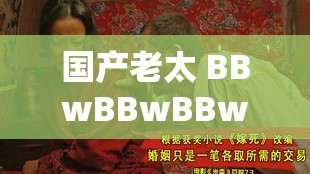 国产老太 BBwBBwBBw 的别样魅力与故事