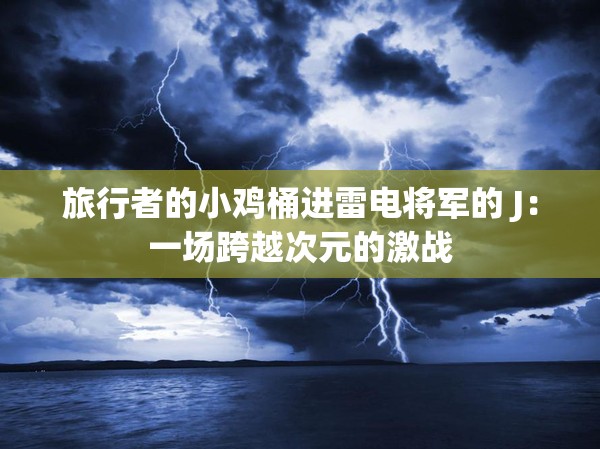 旅行者的小鸡桶进雷电将军的 J：一场跨越次元的激战