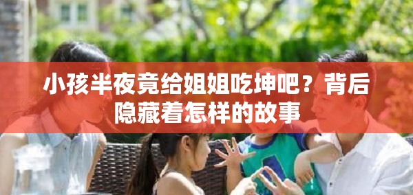 小孩半夜竟给姐姐吃坤吧？背后隐藏着怎样的故事