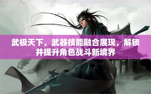 武极天下，武器技能融合展现，解锁并提升角色战斗新境界