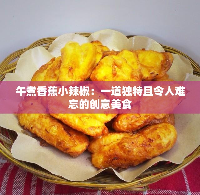 午煮香蕉小辣椒：一道独特且令人难忘的创意美食