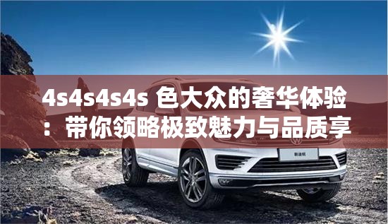 4s4s4s4s 色大众的奢华体验：带你领略极致魅力与品质享受