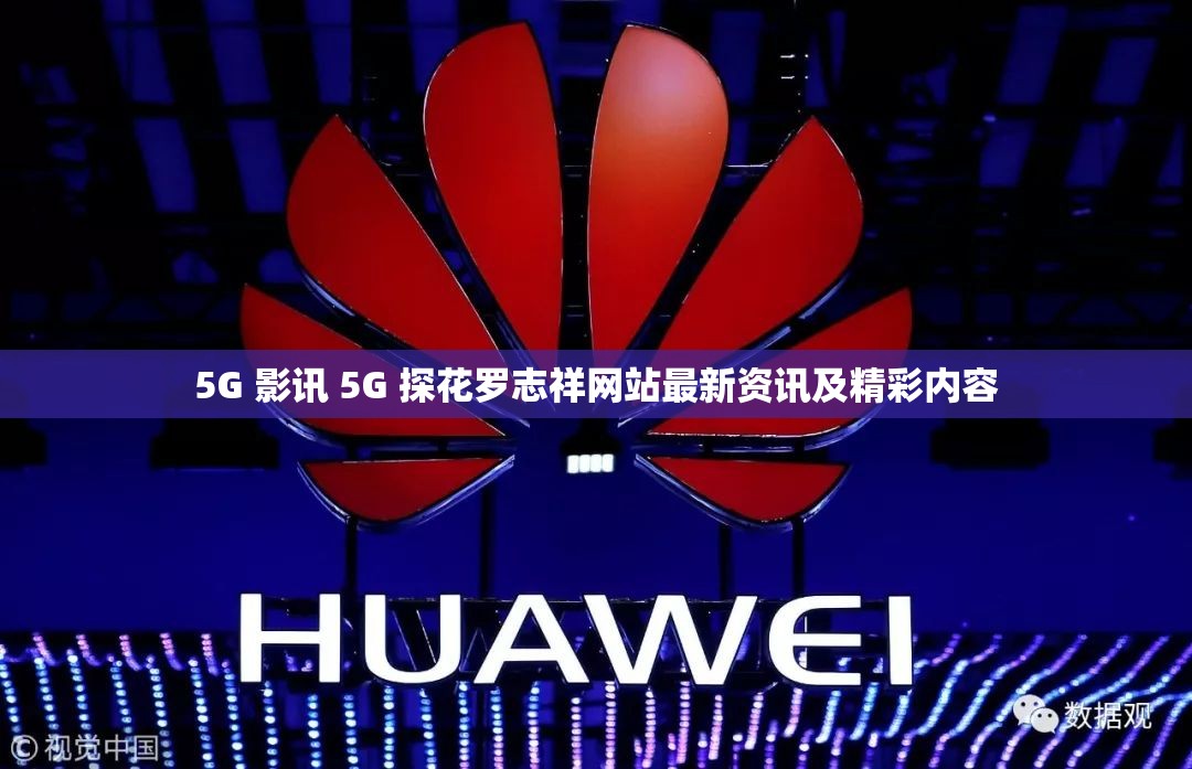 5G 影讯 5G 探花罗志祥网站最新资讯及精彩内容