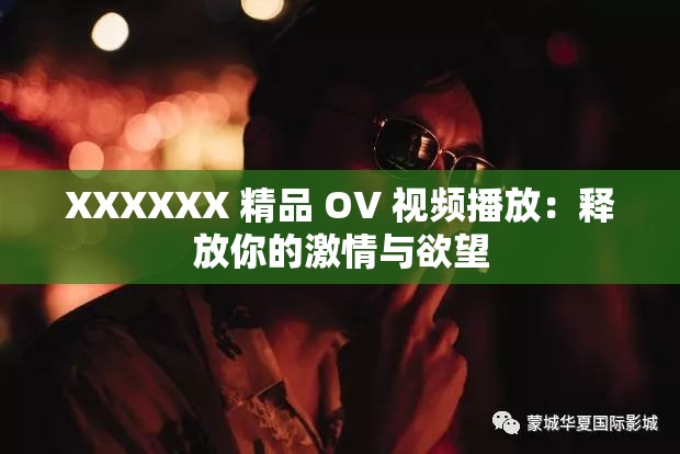 XXXXXX 精品 OV 视频播放：释放你的激情与欲望