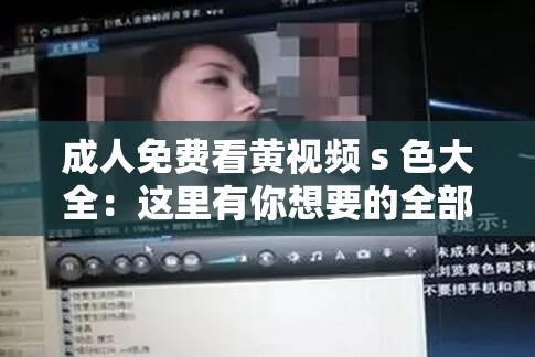 成人免费看黄视频 s 色大全：这里有你想要的全部视频资源