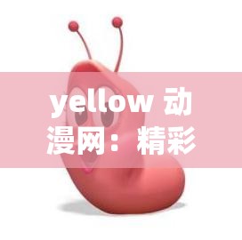 yellow 动漫网：精彩动漫，尽在其中