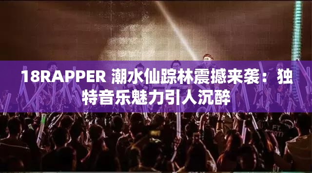 18RAPPER 潮水仙踪林震撼来袭：独特音乐魅力引人沉醉