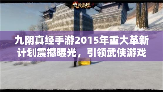 九阴真经手游2015年重大革新计划震撼曝光，引领武侠游戏新风潮