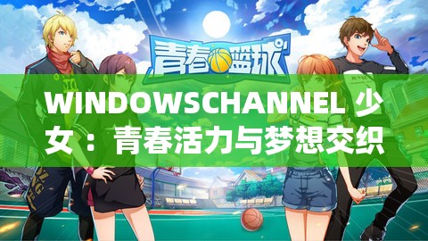 WINDOWSCHANNEL 少女 ：青春活力与梦想交织的美丽画卷