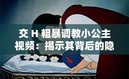 交 H 粗暴调教小公主视频：揭示其背后的隐秘故事