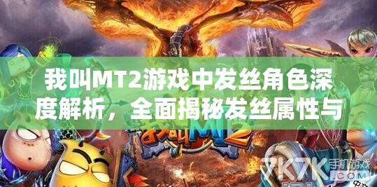 我叫MT2游戏中发丝角色深度解析，全面揭秘发丝属性与特点