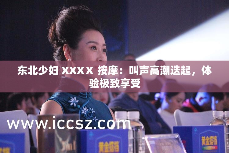 东北少妇 XXXⅩ 按摩：叫声高潮迭起，体验极致享受