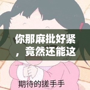 你那麻批好紧，竟然还能这样？