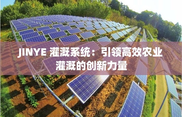 JINYE 灌溉系统：引领高效农业灌溉的创新力量