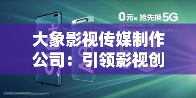 大象影视传媒制作公司：引领影视创新的行业先锋