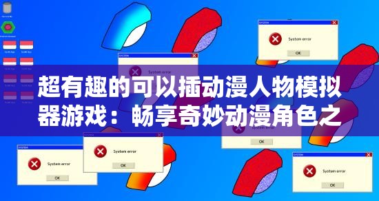 超有趣的可以插动漫人物模拟器游戏：畅享奇妙动漫角色之旅