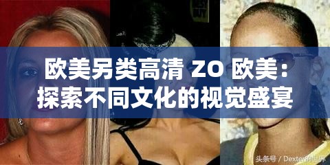 欧美另类高清 ZO 欧美：探索不同文化的视觉盛宴