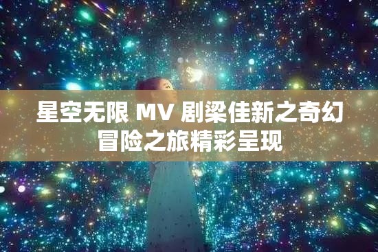 星空无限 MV 剧梁佳新之奇幻冒险之旅精彩呈现