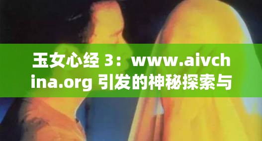 玉女心经 3：www.aivchina.org 引发的神秘探索与思考