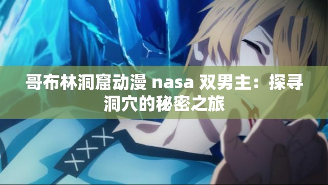 哥布林洞窟动漫 nasa 双男主：探寻洞穴的秘密之旅