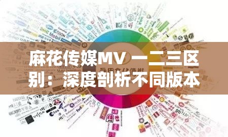 麻花传媒MV 一二三区别：深度剖析不同版本的独特魅力