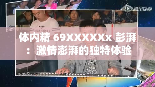 体内精 69XXXXXx 彭湃：激情澎湃的独特体验