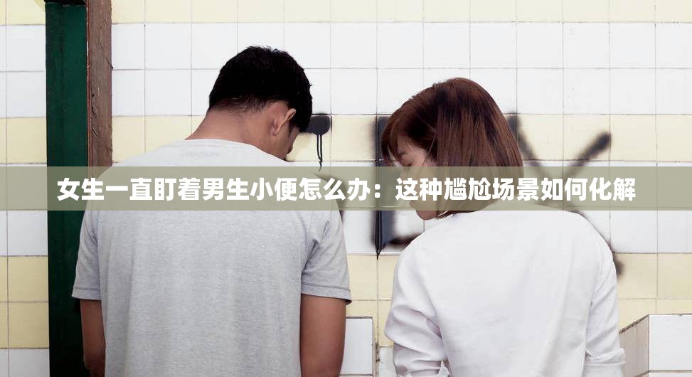 女生一直盯着男生小便怎么办：这种尴尬场景如何化解