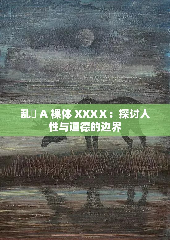 乱婬 A 裸体 XXXⅩ：探讨人性与道德的边界