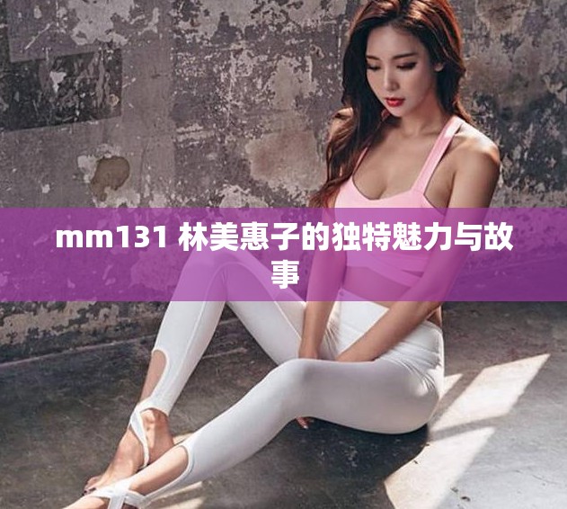 mm131 林美惠子的独特魅力与故事