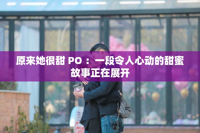 原来她很甜 PO ：一段令人心动的甜蜜故事正在展开