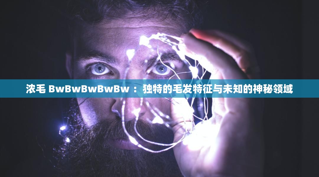 浓毛 BwBwBwBwBw ：独特的毛发特征与未知的神秘领域