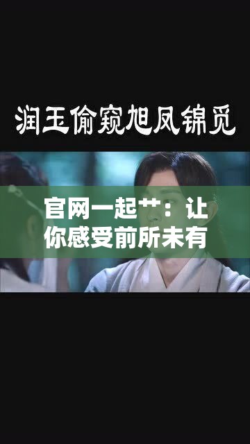 官网一起艹：让你感受前所未有的激情体验